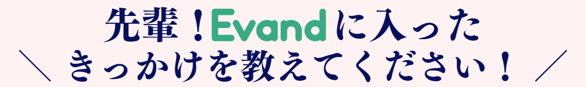 先輩！エヴァンドに入ったきっかけを教えてください！