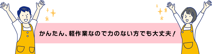 カンタン軽作業なので力のない方でも大丈夫！