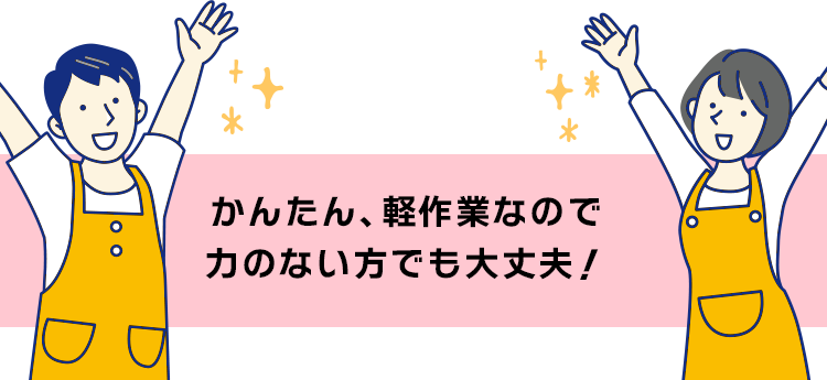 カンタン軽作業なので力のない方でも大丈夫！